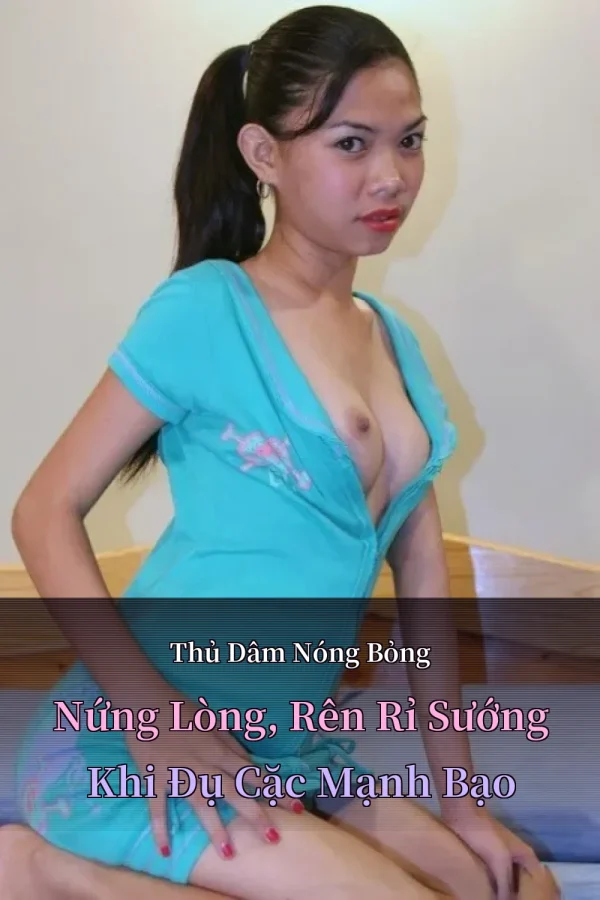 Thủ Dâm Nóng Bỏng Nứng Lòng, Rên Rỉ Sướng Khi Đụ Cặc Mạnh Bạo