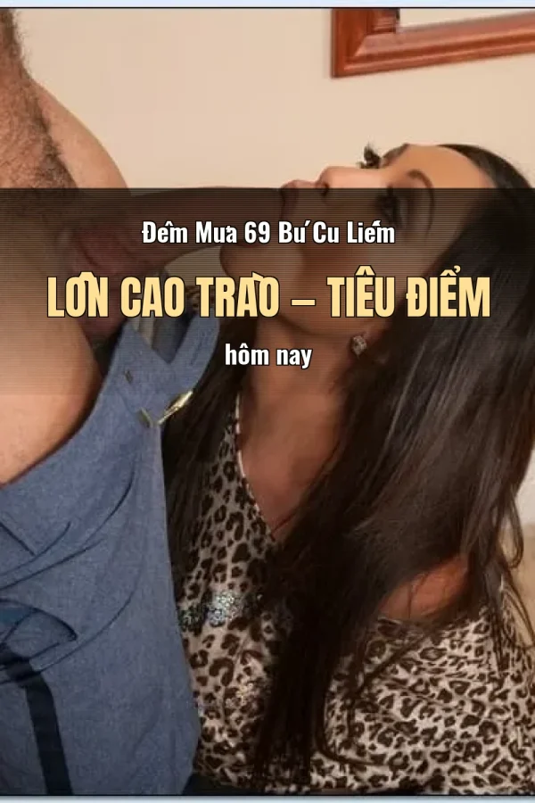 Đêm Mưa 69 Bú Cu Liếm Lồn Cao Trào — Tiêu điểm hôm nay