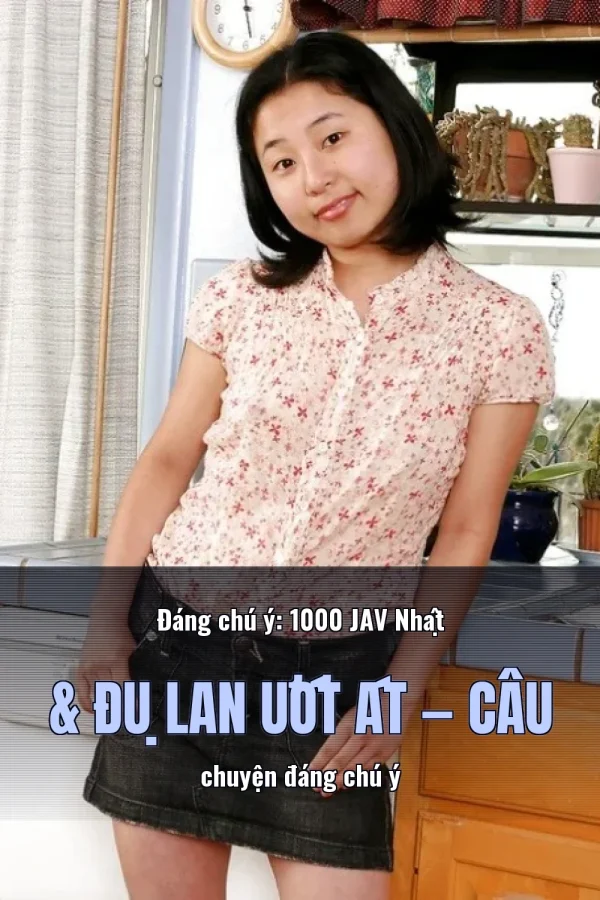 Đáng chú ý: 1000 JAV Nhật & Đụ Lan Ướt Át — Câu chuyện đáng chú ý
