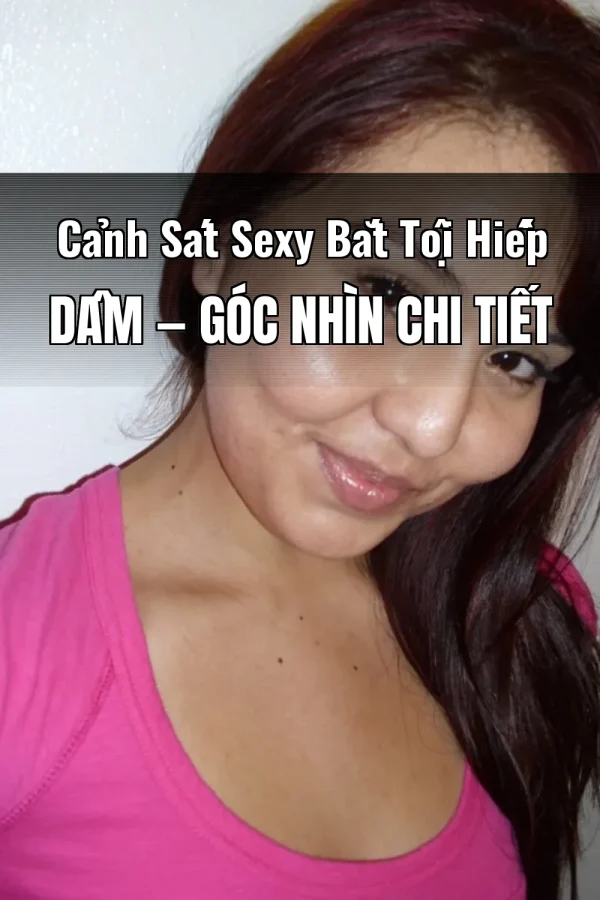 Cảnh Sát Sexy Bắt Tội Hiếp Dâm — Góc nhìn chi tiết